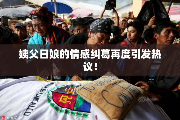 姨父日娘的情感纠葛再度引发热议！