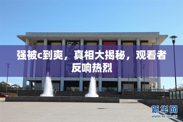 强被c到爽，真相大揭秘，观看者反响热烈