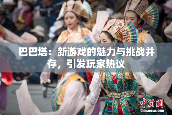 巴巴塔：新游戏的魅力与挑战并存，引发玩家热议