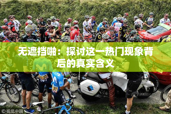 无遮挡啪：探讨这一热门现象背后的真实含义