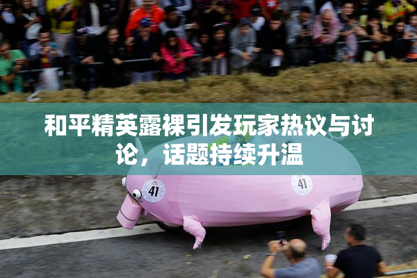 和平精英露裸引发玩家热议与讨论，话题持续升温