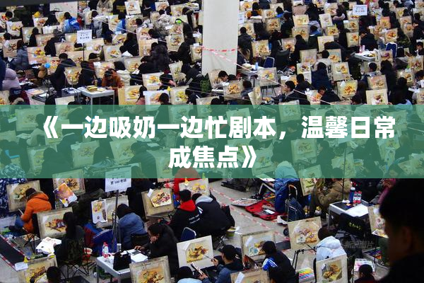 《一边吸奶一边忙剧本，温馨日常成焦点》