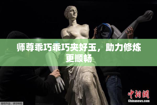师尊乖巧乖巧夹好玉，助力修炼更顺畅