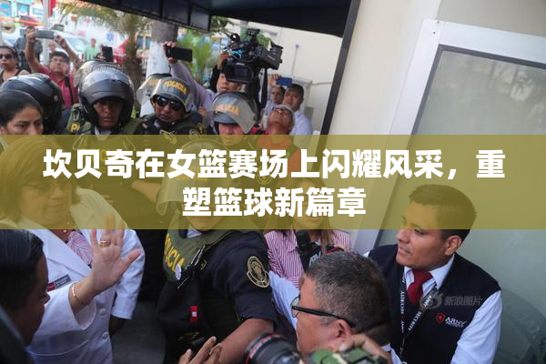 坎贝奇在女篮赛场上闪耀风采，重塑篮球新篇章