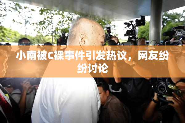 小南被C裸事件引发热议，网友纷纷讨论