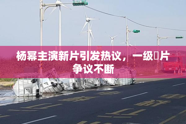杨幂主演新片引发热议，一级婬片争议不断