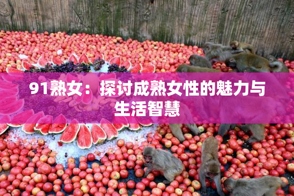 91熟女：探讨成熟女性的魅力与生活智慧
