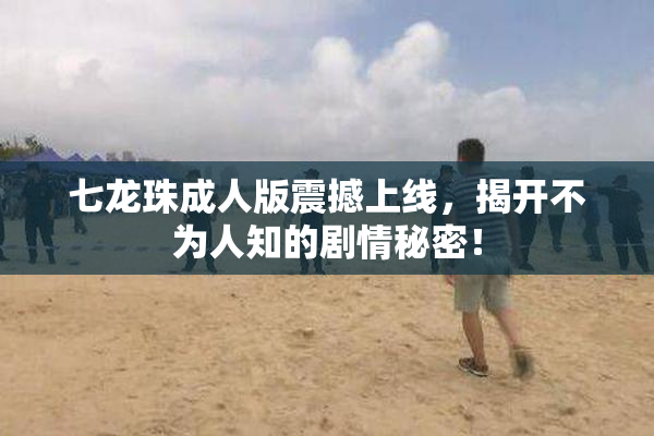 七龙珠成人版震撼上线，揭开不为人知的剧情秘密！