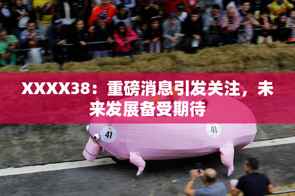 XXXX38：重磅消息引发关注，未来发展备受期待