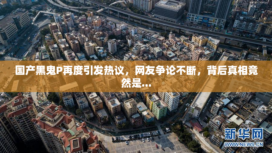 国产黑鬼P再度引发热议，网友争论不断，背后真相竟然是...
