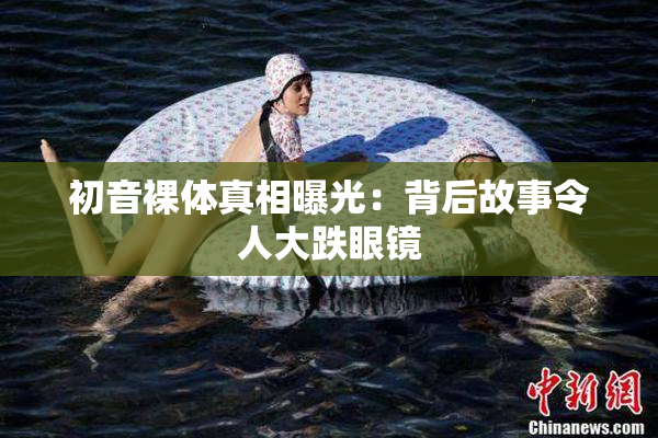 初音裸体真相曝光：背后故事令人大跌眼镜