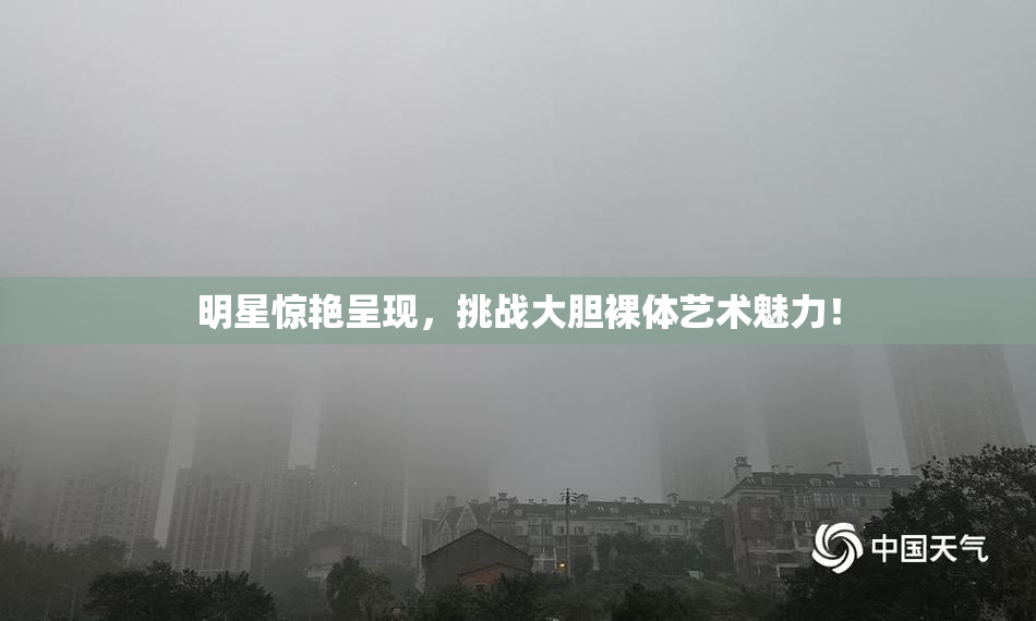 明星惊艳呈现，挑战大胆裸体艺术魅力！