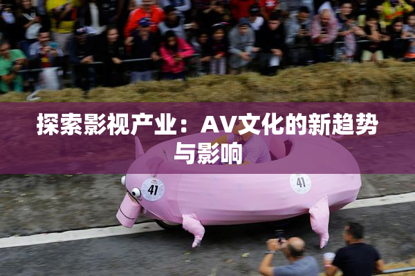 探索影视产业：AV文化的新趋势与影响