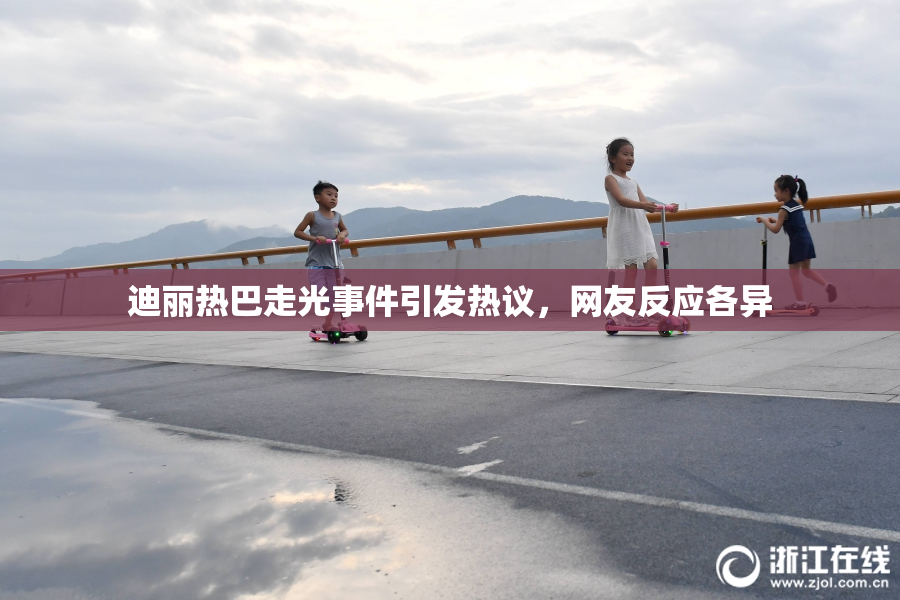 迪丽热巴走光事件引发热议，网友反应各异