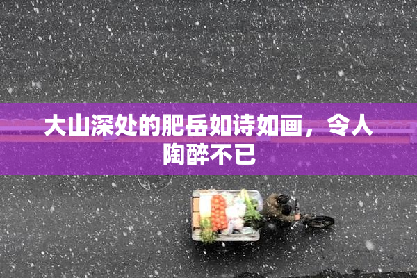 大山深处的肥岳如诗如画，令人陶醉不已
