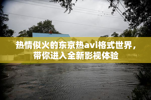 热情似火的东京热avi格式世界，带你进入全新影视体验