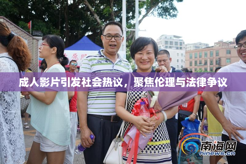 成人影片引发社会热议，聚焦伦理与法律争议