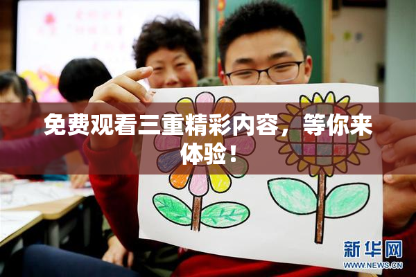 免费观看三重精彩内容，等你来体验！