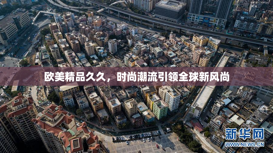 欧美精品久久，时尚潮流引领全球新风尚
