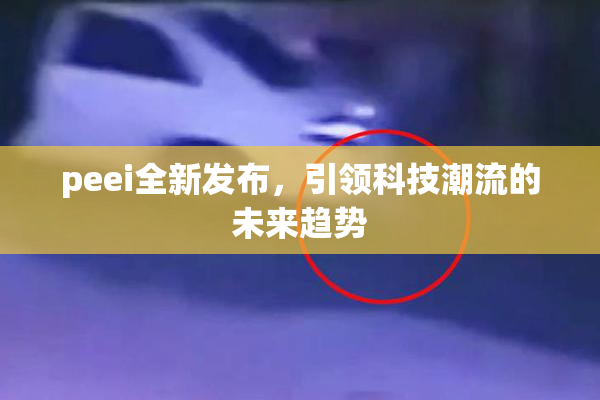 peei全新发布，引领科技潮流的未来趋势