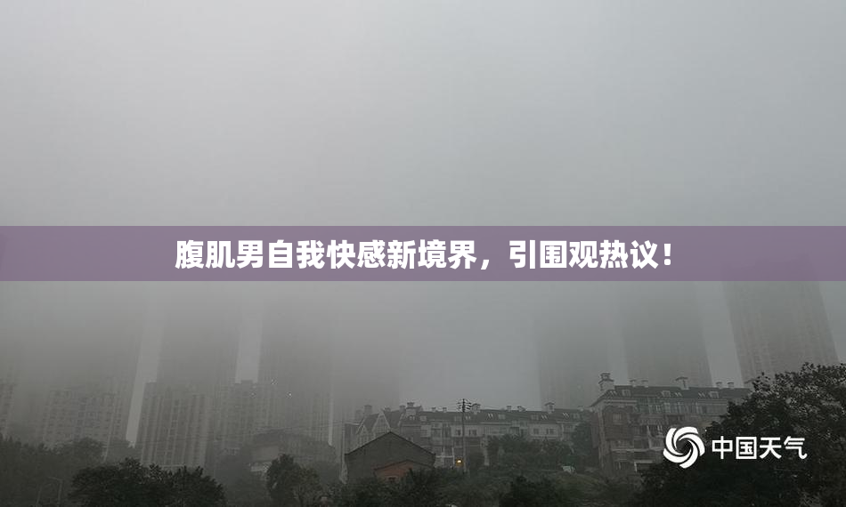 腹肌男自我快感新境界，引围观热议！