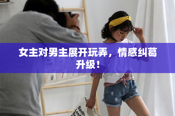 女主对男主展开玩弄，情感纠葛升级！