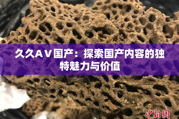 久久AⅤ国产：探索国产内容的独特魅力与价值