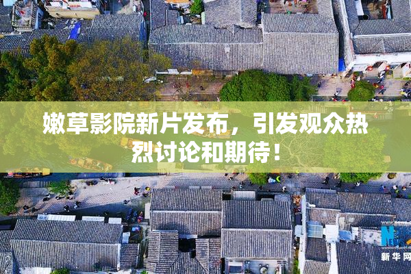 嫩草影院新片发布，引发观众热烈讨论和期待！