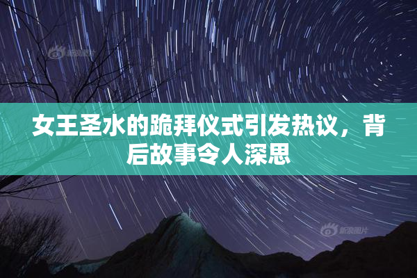 女王圣水的跪拜仪式引发热议，背后故事令人深思