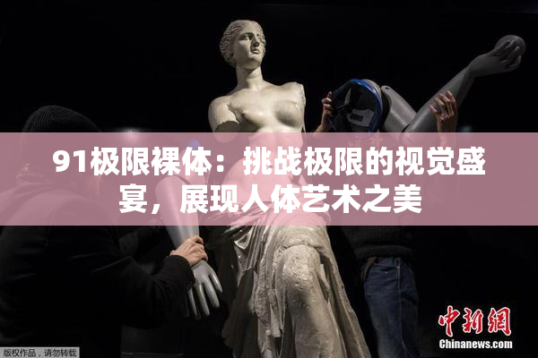 91极限裸体：挑战极限的视觉盛宴，展现人体艺术之美