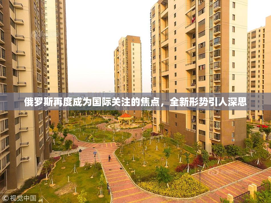俄罗斯再度成为国际关注的焦点，全新形势引人深思