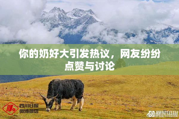 你的奶好大引发热议，网友纷纷点赞与讨论