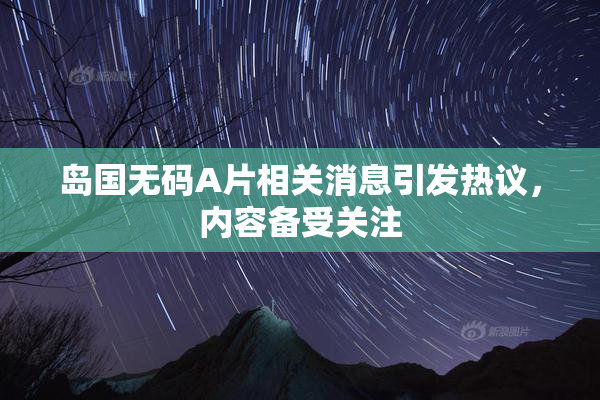 岛国无码A片相关消息引发热议，内容备受关注