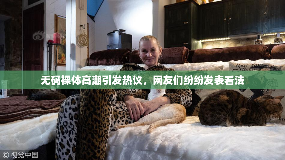 无码裸体高潮引发热议，网友们纷纷发表看法