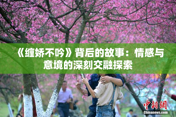 《缠娇不吟》背后的故事：情感与意境的深刻交融探索