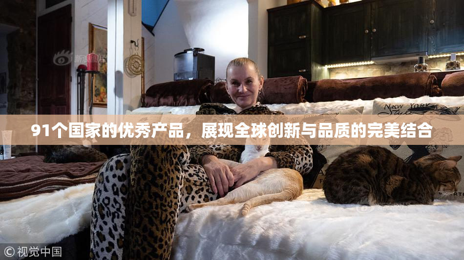 91个国家的优秀产品，展现全球创新与品质的完美结合