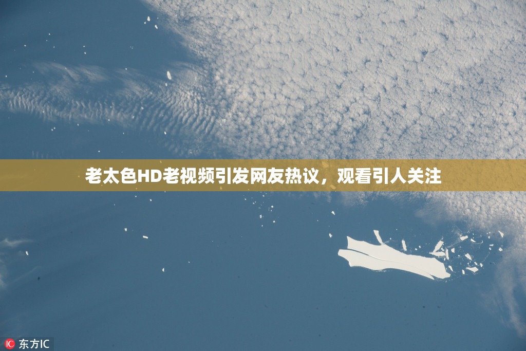 老太色HD老视频引发网友热议，观看引人关注