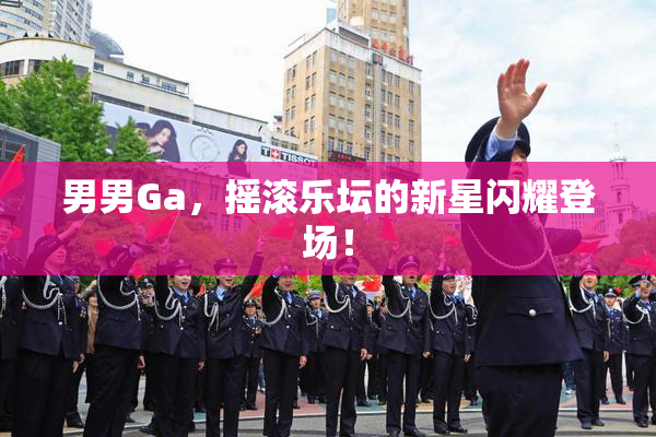 男男Ga，摇滚乐坛的新星闪耀登场！