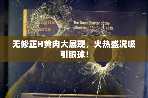 无修正H黄肉大展现，火热盛况吸引眼球！