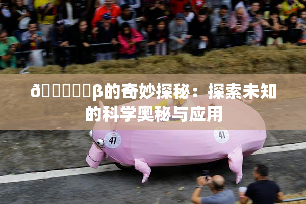 🍆❌‌β的奇妙探秘：探索未知的科学奥秘与应用