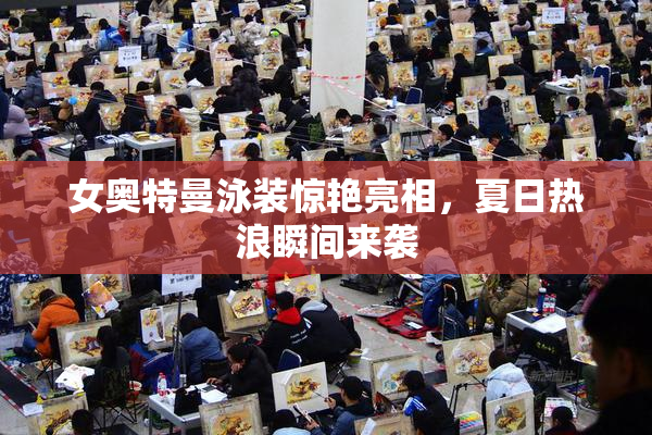 女奥特曼泳装惊艳亮相，夏日热浪瞬间来袭