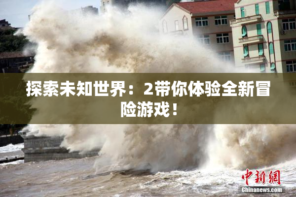 探索未知世界：2带你体验全新冒险游戏！
