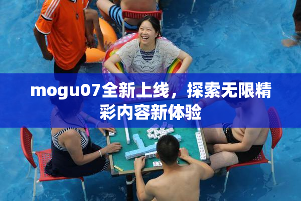 mogu07全新上线，探索无限精彩内容新体验