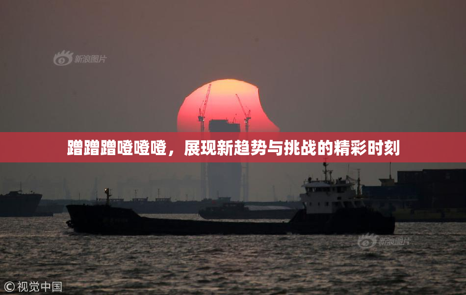 蹭蹭蹭噔噔噔，展现新趋势与挑战的精彩时刻