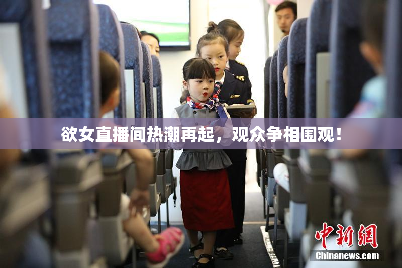 欲女直播间热潮再起，观众争相围观！