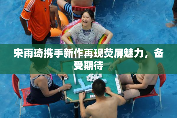 宋雨琦携手新作再现荧屏魅力，备受期待