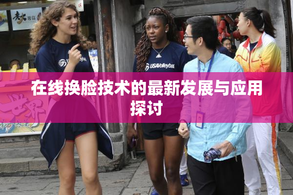 在线换脸技术的最新发展与应用探讨