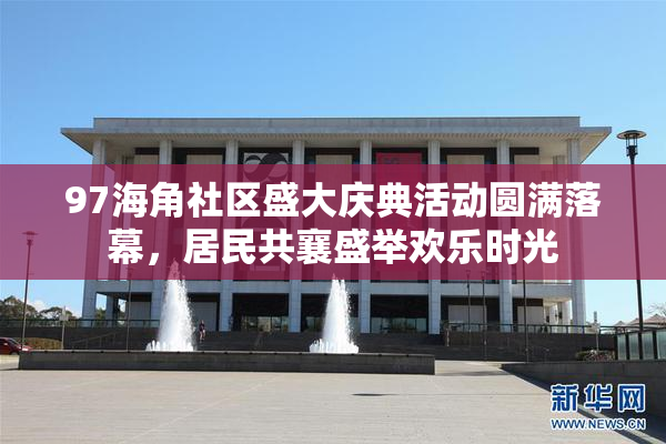 97海角社区盛大庆典活动圆满落幕，居民共襄盛举欢乐时光