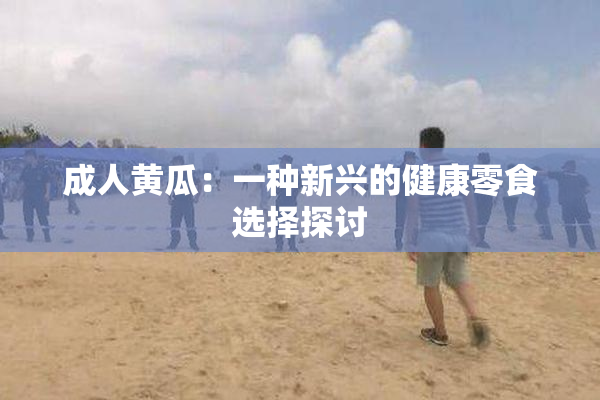 成人黄瓜：一种新兴的健康零食选择探讨