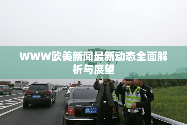 WWW欧美新闻最新动态全面解析与展望